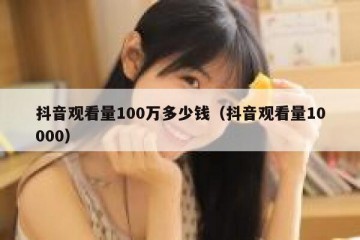 抖音观看量100万多少钱（抖音观看量10000）