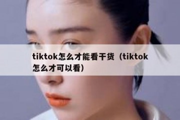tiktok怎么才能看干货（tiktok怎么才可以看）
