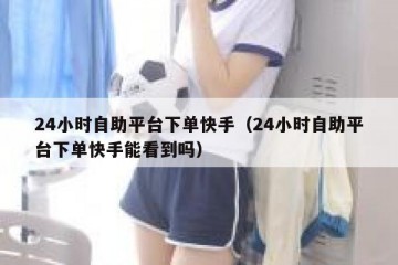 24小时自助平台下单快手（24小时自助平台下单快手能看到吗）