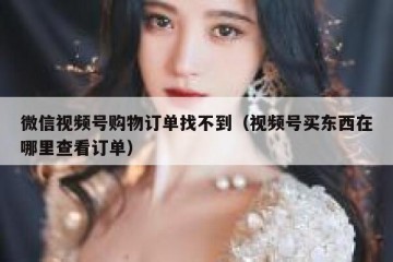 微信视频号购物订单找不到（视频号买东西在哪里查看订单）