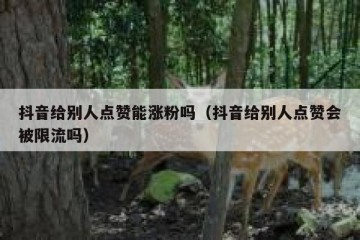 抖音给别人点赞能涨粉吗（抖音给别人点赞会被限流吗）