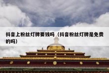 抖音上粉丝灯牌要钱吗（抖音粉丝灯牌是免费的吗）