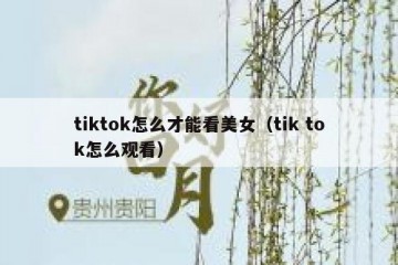 tiktok怎么才能看美女（tik tok怎么观看）