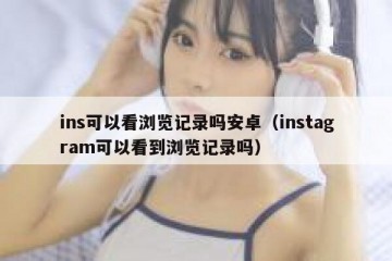 ins可以看浏览记录吗安卓（instagram可以看到浏览记录吗）