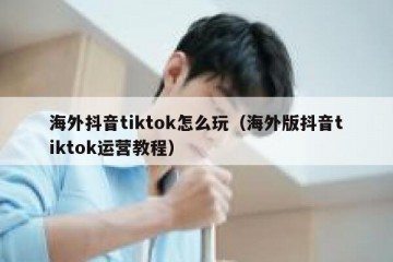 海外抖音tiktok怎么玩（海外版抖音tiktok运营教程）