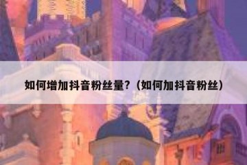 如何增加抖音粉丝量?（如何加抖音粉丝）