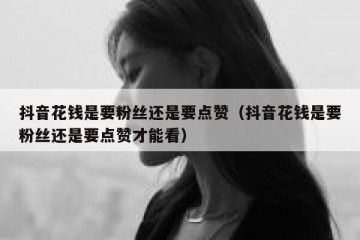 抖音花钱是要粉丝还是要点赞（抖音花钱是要粉丝还是要点赞才能看）