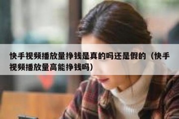 快手视频播放量挣钱是真的吗还是假的（快手视频播放量高能挣钱吗）