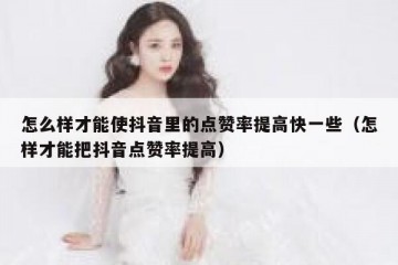 怎么样才能使抖音里的点赞率提高快一些（怎样才能把抖音点赞率提高）