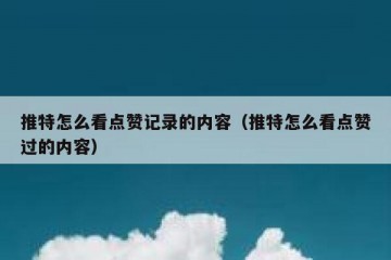 推特怎么看点赞记录的内容（推特怎么看点赞过的内容）