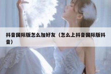 抖音国际版怎么加好友（怎么上抖音国际版抖音）