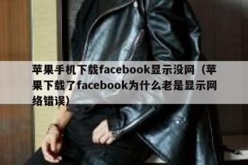 苹果手机下载facebook显示没网（苹果下载了facebook为什么老是显示网络错误）