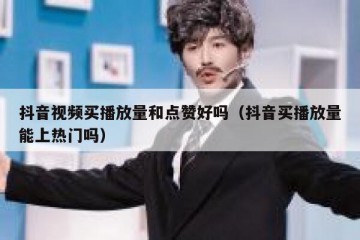 抖音视频买播放量和点赞好吗（抖音买播放量能上热门吗）