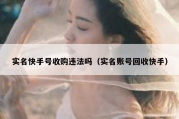 实名快手号收购违法吗（实名账号回收快手）