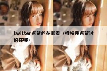 twitter点赞的在哪看（推特我点赞过的在哪）