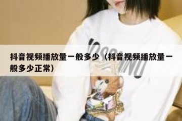 抖音视频播放量一般多少（抖音视频播放量一般多少正常）