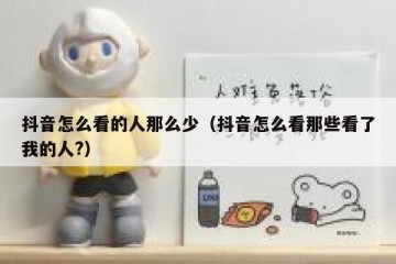 抖音怎么看的人那么少（抖音怎么看那些看了我的人?）