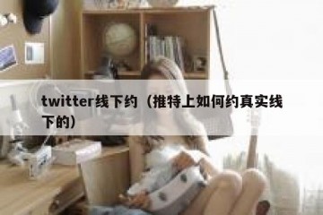 twitter线下约（推特上如何约真实线下的）