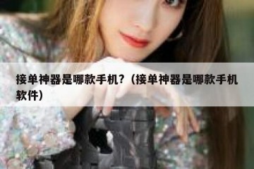 接单神器是哪款手机?（接单神器是哪款手机软件）