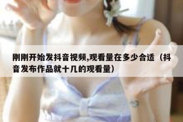 刚刚开始发抖音视频,观看量在多少合适（抖音发布作品就十几的观看量）