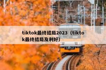 tiktok最终结局2023（tiktok最终结局及利好）