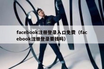 facebook注册登录入口免费（facebook注册登录要钱吗）