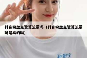 抖音粉丝点赞算流量吗（抖音粉丝点赞算流量吗是真的吗）