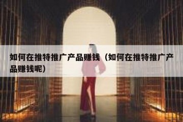 如何在推特推广产品赚钱（如何在推特推广产品赚钱呢）