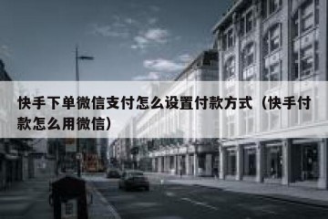 快手下单微信支付怎么设置付款方式（快手付款怎么用微信）