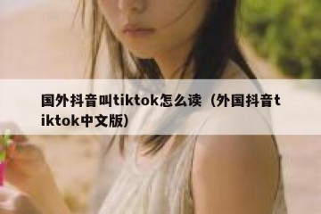 国外抖音叫tiktok怎么读（外国抖音tiktok中文版）