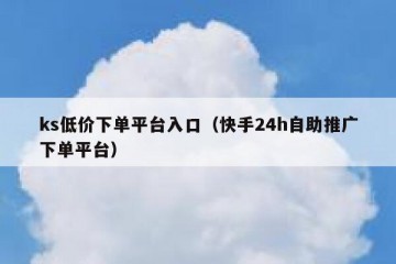 ks低价下单平台入口（快手24h自助推广下单平台）