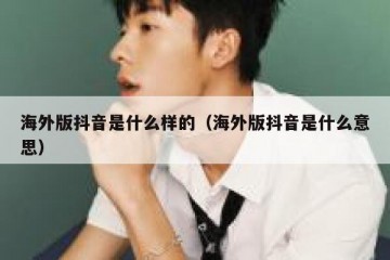 海外版抖音是什么样的（海外版抖音是什么意思）