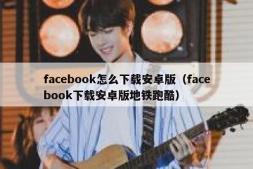 facebook怎么下载安卓版（facebook下载安卓版地铁跑酷）