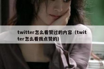 twitter怎么看赞过的内容（twitter怎么看我点赞的）