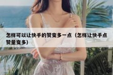 怎样可以让快手的赞变多一点（怎样让快手点赞量变多）