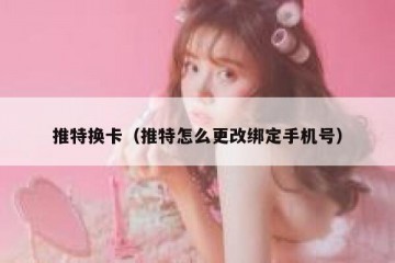 推特换卡（推特怎么更改绑定手机号）