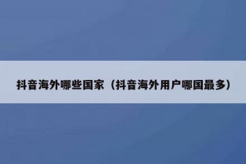 抖音海外哪些国家（抖音海外用户哪国最多）