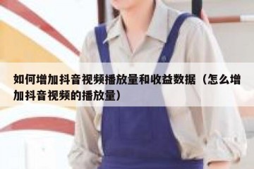 如何增加抖音视频播放量和收益数据（怎么增加抖音视频的播放量）