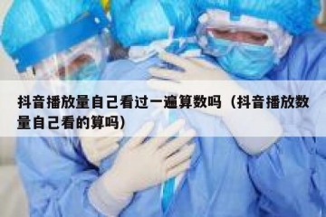 抖音播放量自己看过一遍算数吗（抖音播放数量自己看的算吗）