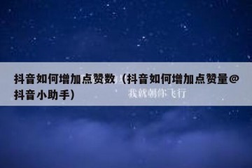 抖音如何增加点赞数（抖音如何增加点赞量@抖音小助手）