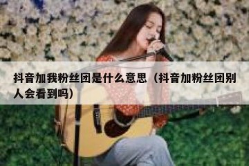 抖音加我粉丝团是什么意思（抖音加粉丝团别人会看到吗）