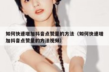 如何快速增加抖音点赞量的方法（如何快速增加抖音点赞量的方法视频）