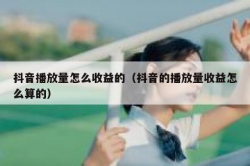 抖音播放量怎么收益的（抖音的播放量收益怎么算的）
