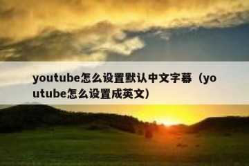youtube怎么设置默认中文字幕（youtube怎么设置成英文）