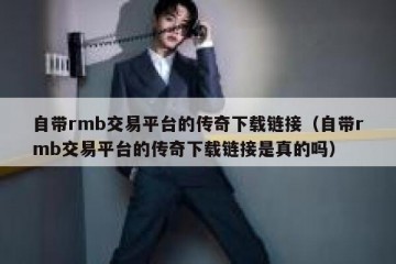 自带rmb交易平台的传奇下载链接（自带rmb交易平台的传奇下载链接是真的吗）