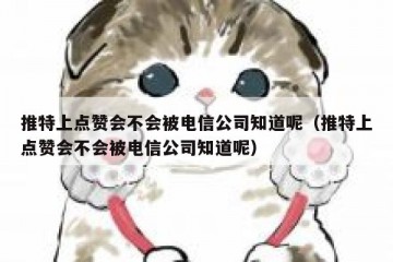 推特上点赞会不会被电信公司知道呢（推特上点赞会不会被电信公司知道呢）