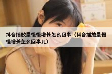 抖音播放量慢慢增长怎么回事（抖音播放量慢慢增长怎么回事儿）