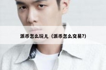派币怎么玩儿（派币怎么交易?）