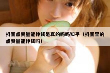 抖音点赞量能挣钱是真的吗吗知乎（抖音里的点赞量能挣钱吗）