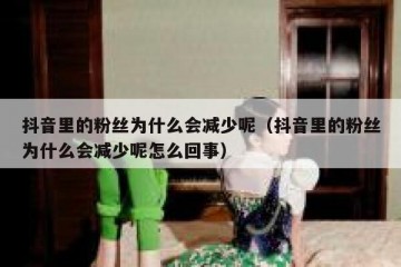 抖音里的粉丝为什么会减少呢（抖音里的粉丝为什么会减少呢怎么回事）